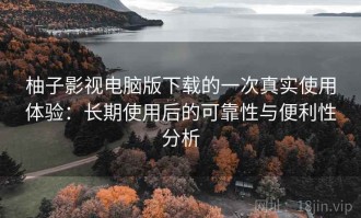 柚子影视电脑版下载的一次真实使用体验：长期使用后的可靠性与便利性分析