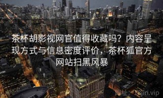 茶杯胡影视网官值得收藏吗？内容呈现方式与信息密度评价，茶杯狐官方网站扫黑风暴