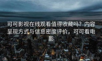 可可影视在线观看值得收藏吗？内容呈现方式与信息密度评价，可可看电影