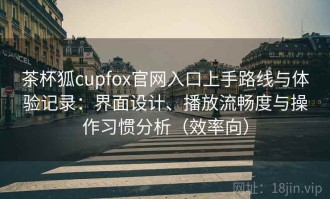 茶杯狐cupfox官网入口上手路线与体验记录：界面设计、播放流畅度与操作习惯分析（效率向）