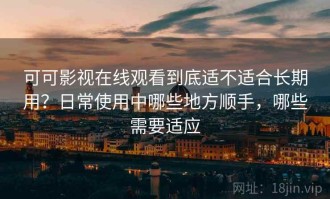 可可影视在线观看到底适不适合长期用？日常使用中哪些地方顺手，哪些需要适应