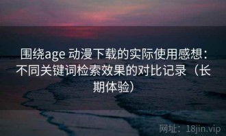 围绕age 动漫下载的实际使用感想：不同关键词检索效果的对比记录（长期体验）