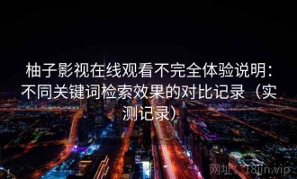 柚子影视在线观看不完全体验说明：不同关键词检索效果的对比记录（实测记录）