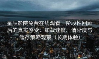 星辰影院免费在线观看｜阶段性回顾后的真实感受：加载速度、清晰度与缓存策略观察（长期体验）