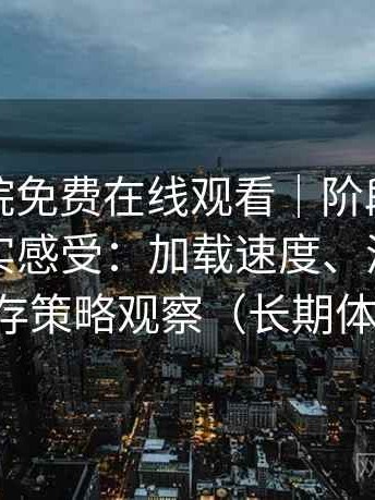 星辰影院免费在线观看｜阶段性回顾后的真实感受：加载速度、清晰度与缓存策略观察（长期体验）