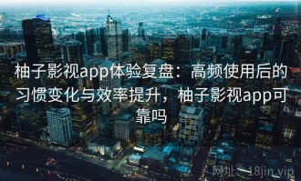 柚子影视app体验复盘：高频使用后的习惯变化与效率提升，柚子影视app可靠吗