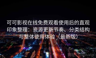 可可影视在线免费观看使用后的直观印象整理：资源更新节奏、分类结构与整体使用体验（最新版）