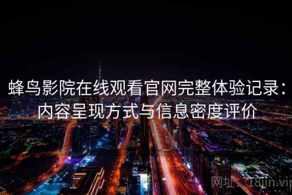 蜂鸟影院在线观看官网完整体验记录：内容呈现方式与信息密度评价