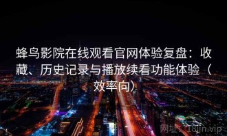 蜂鸟影院在线观看官网体验复盘：收藏、历史记录与播放续看功能体验（效率向）