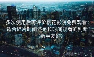 多次使用后再评价樱花影院免费观看：适合碎片时间还是长时间观看的判断（新手友好）
