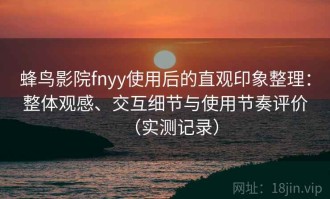 蜂鸟影院fnyy使用后的直观印象整理：整体观感、交互细节与使用节奏评价（实测记录）