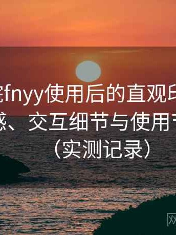 蜂鸟影院fnyy使用后的直观印象整理：整体观感、交互细节与使用节奏评价（实测记录）