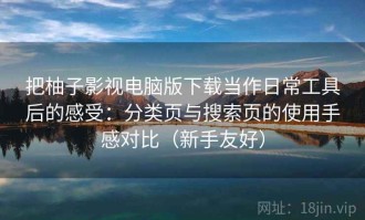 把柚子影视电脑版下载当作日常工具后的感受：分类页与搜索页的使用手感对比（新手友好）