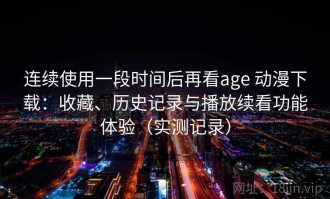 连续使用一段时间后再看age 动漫下载：收藏、历史记录与播放续看功能体验（实测记录）