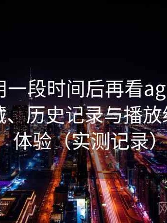连续使用一段时间后再看age 动漫下载：收藏、历史记录与播放续看功能体验（实测记录）