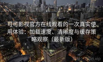 可可影视官方在线观看的一次真实使用体验：加载速度、清晰度与缓存策略观察（最新版）