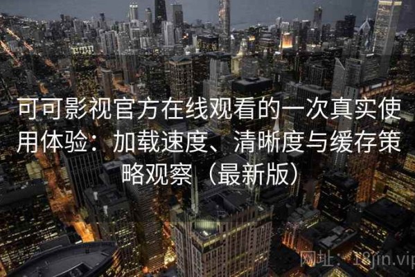 可可影视官方在线观看的一次真实使用体验：加载速度、清晰度与缓存策略观察（最新版）