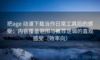 把age 动漫下载当作日常工具后的感受：内容覆盖范围与推荐逻辑的直观感受（效率向）