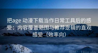把age 动漫下载当作日常工具后的感受：内容覆盖范围与推荐逻辑的直观感受（效率向）