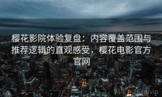 樱花影院体验复盘：内容覆盖范围与推荐逻辑的直观感受，樱花电影官方官网