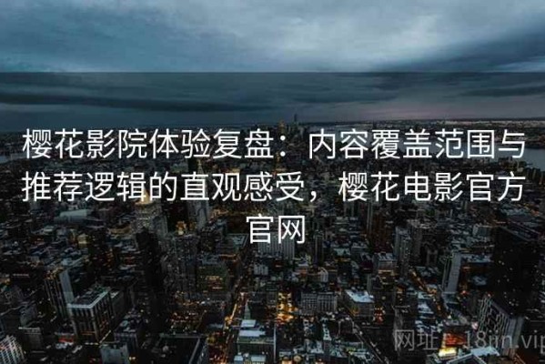 樱花影院体验复盘：内容覆盖范围与推荐逻辑的直观感受，樱花电影官方官网
