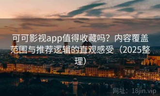 可可影视app值得收藏吗？内容覆盖范围与推荐逻辑的直观感受（2025整理）