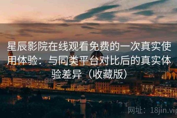 星辰影院在线观看免费的一次真实使用体验：与同类平台对比后的真实体验差异（收藏版）