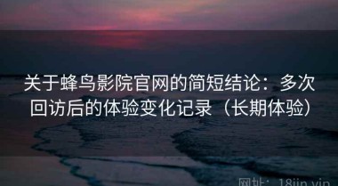 关于蜂鸟影院官网的简短结论：多次回访后的体验变化记录（长期体验）