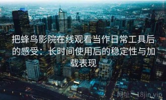 把蜂鸟影院在线观看当作日常工具后的感受：长时间使用后的稳定性与加载表现