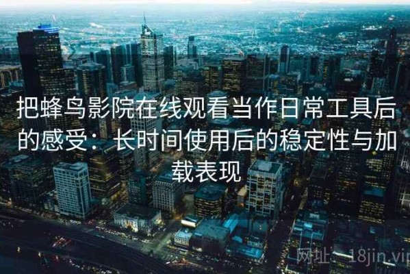 把蜂鸟影院在线观看当作日常工具后的感受：长时间使用后的稳定性与加载表现