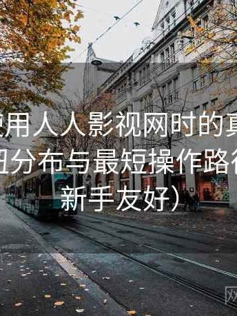 第一次使用人人影视网时的真实感受：界面按钮分布与最短操作路径速记（新手友好）