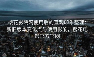 樱花影院网使用后的直观印象整理：新旧版本变化点与使用影响，樱花电影官方官网