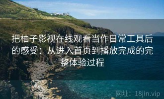把柚子影视在线观看当作日常工具后的感受：从进入首页到播放完成的完整体验过程