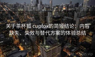 关于茶杯狐 cupfox的简短结论：内容缺失、失效与替代方案的体验总结