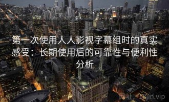 第一次使用人人影视字幕组时的真实感受：长期使用后的可靠性与便利性分析