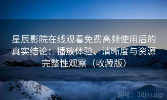 星辰影院在线观看免费高频使用后的真实结论：播放体验、清晰度与资源完整性观察（收藏版）