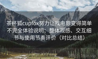 茶杯狐cupfox努力让找电影变得简单不完全体验说明：整体观感、交互细节与使用节奏评价（对比总结）