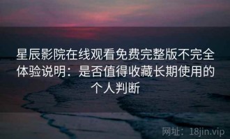 星辰影院在线观看免费完整版不完全体验说明：是否值得收藏长期使用的个人判断