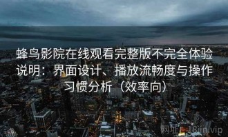 蜂鸟影院在线观看完整版不完全体验说明：界面设计、播放流畅度与操作习惯分析（效率向）