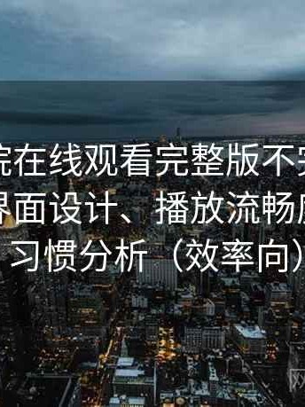 蜂鸟影院在线观看完整版不完全体验说明：界面设计、播放流畅度与操作习惯分析（效率向）