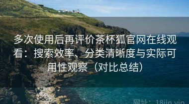 多次使用后再评价茶杯狐官网在线观看：搜索效率、分类清晰度与实际可用性观察（对比总结）