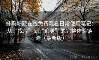 蜂鸟影院在线免费观看日常使用笔记：从“找片”到“追更”的完整体验链路（最新版）