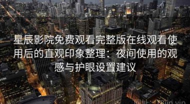 星辰影院免费观看完整版在线观看使用后的直观印象整理：夜间使用的观感与护眼设置建议