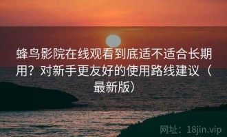 蜂鸟影院在线观看到底适不适合长期用？对新手更友好的使用路线建议（最新版）