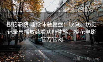 樱花影院 理论体验复盘：收藏、历史记录与播放续看功能体验，樱花电影官方官网