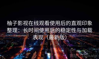 柚子影视在线观看使用后的直观印象整理：长时间使用后的稳定性与加载表现（最新版）