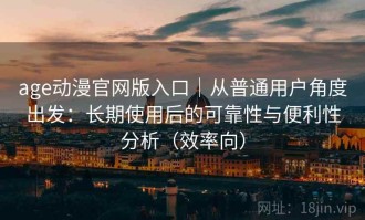 age动漫官网版入口｜从普通用户角度出发：长期使用后的可靠性与便利性分析（效率向）