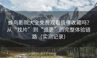 蜂鸟影院大全免费观看值得收藏吗？从“找片”到“追更”的完整体验链路（实测记录）