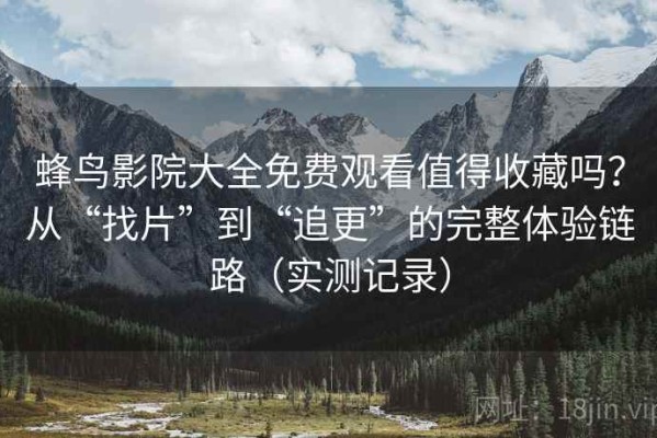 蜂鸟影院大全免费观看值得收藏吗？从“找片”到“追更”的完整体验链路（实测记录）