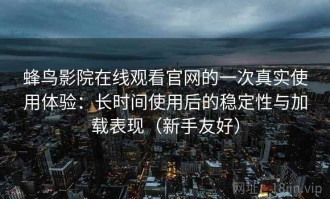 蜂鸟影院在线观看官网的一次真实使用体验：长时间使用后的稳定性与加载表现（新手友好）